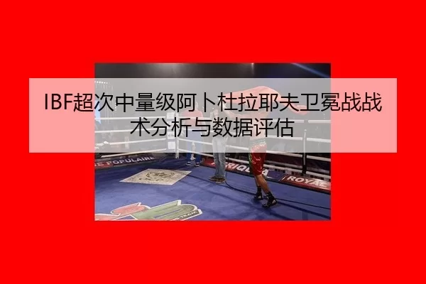 IBF超次中量级阿卜杜拉耶夫卫冕战战术分析与数据评估